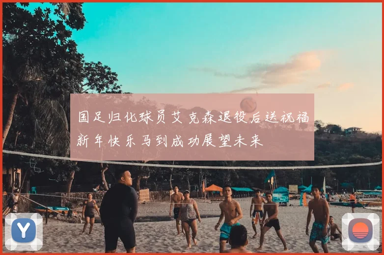 国足归化球员艾克森退役后送祝福新年快乐马到成功展望未来